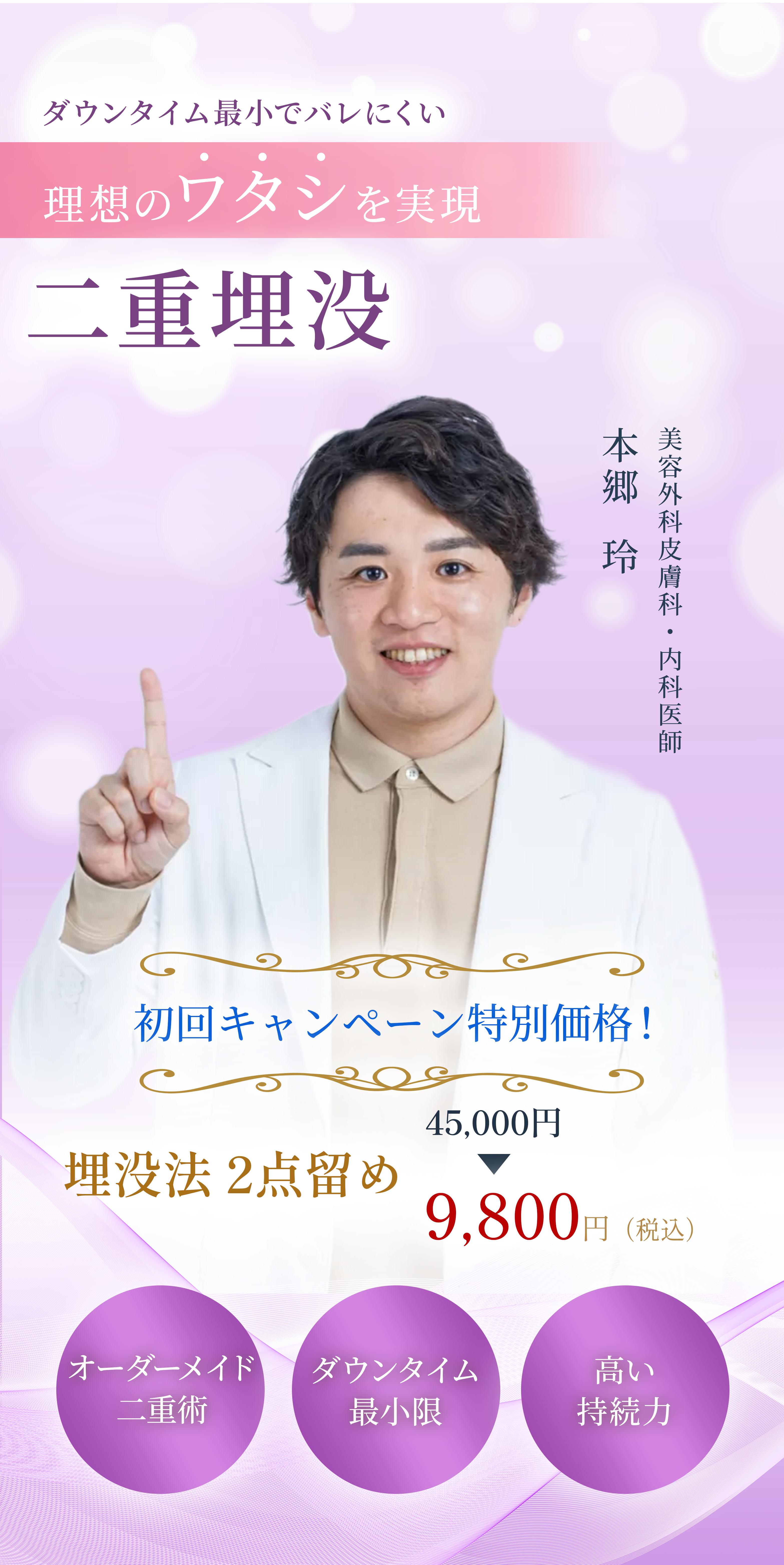 ダウンタイム最小でバレにくい 理想のワタシを実現 二重埋没 オーダーメイド二重術 ダウンタイム最小限 高い持続力  初回キャンペーン特別価格！ 埋没法2点留め 45,000円 ▶ 9,800円(税込)