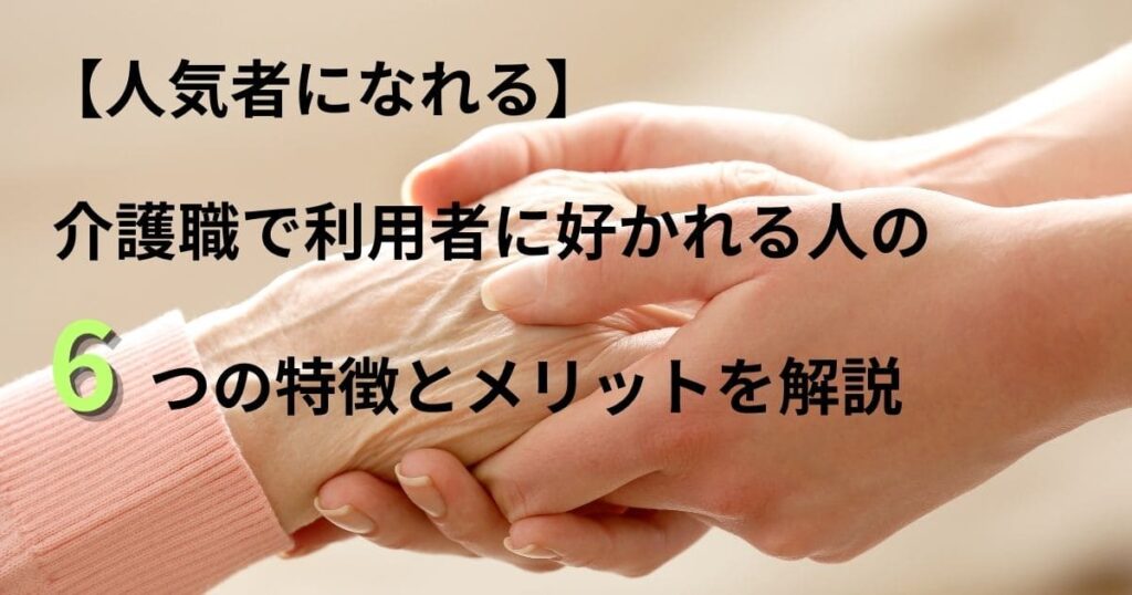 【人気者になれる】介護職で利用者に好かれる人の6つの特徴とメリットを解説 | 介護士の悩みは人間関係が9割
